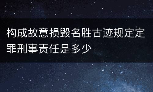 构成故意损毁名胜古迹规定定罪刑事责任是多少