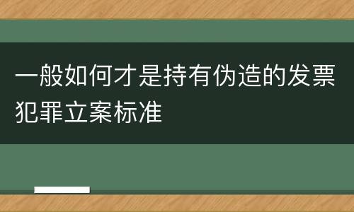 一般如何才是持有伪造的发票犯罪立案标准