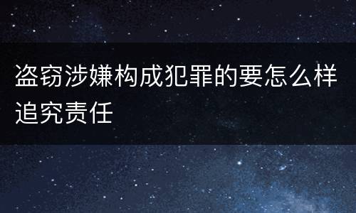 盗窃涉嫌构成犯罪的要怎么样追究责任