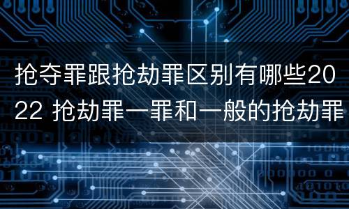 抢夺罪跟抢劫罪区别有哪些2022 抢劫罪一罪和一般的抢劫罪