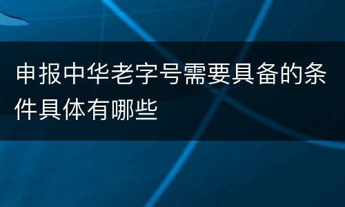申报中华老字号需要具备的条件具体有哪些
