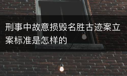 刑事中故意损毁名胜古迹案立案标准是怎样的
