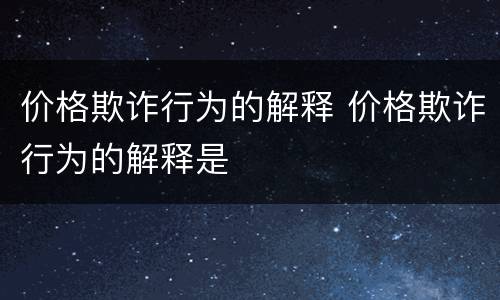 价格欺诈行为的解释 价格欺诈行为的解释是