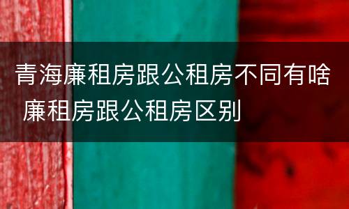 青海廉租房跟公租房不同有啥 廉租房跟公租房区别