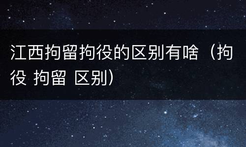 江西拘留拘役的区别有啥（拘役 拘留 区别）