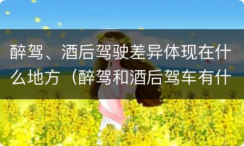 醉驾、酒后驾驶差异体现在什么地方（醉驾和酒后驾车有什么区别）