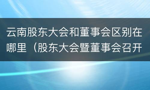 云南股东大会和董事会区别在哪里（股东大会暨董事会召开）