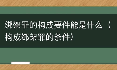 绑架罪的构成要件能是什么（构成绑架罪的条件）