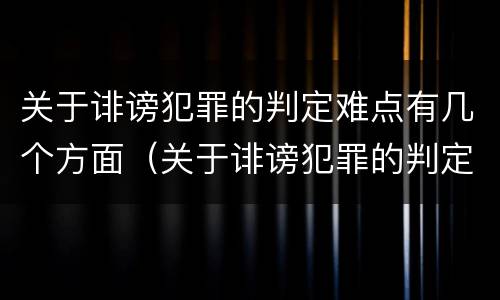 关于诽谤犯罪的判定难点有几个方面（关于诽谤犯罪的判定难点有几个方面内容）