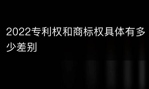 2022专利权和商标权具体有多少差别