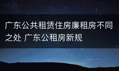 广东公共租赁住房廉租房不同之处 广东公租房新规
