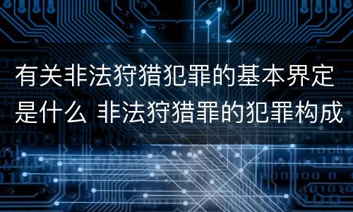 有关非法狩猎犯罪的基本界定是什么 非法狩猎罪的犯罪构成