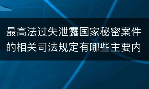 最高法过失泄露国家秘密案件的相关司法规定有哪些主要内容