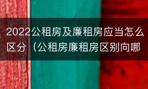 2022公租房及廉租房应当怎么区分（公租房廉租房区别向哪儿申请）