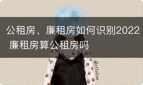 公租房、廉租房如何识别2022 廉租房算公租房吗