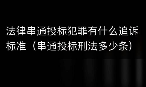 法律串通投标犯罪有什么追诉标准（串通投标刑法多少条）
