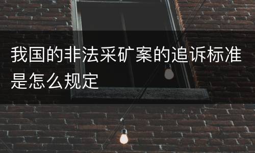 我国的非法采矿案的追诉标准是怎么规定