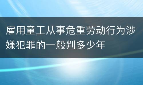 雇用童工从事危重劳动行为涉嫌犯罪的一般判多少年