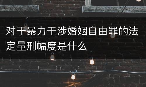 对于暴力干涉婚姻自由罪的法定量刑幅度是什么