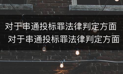 对于串通投标罪法律判定方面 对于串通投标罪法律判定方面的建议