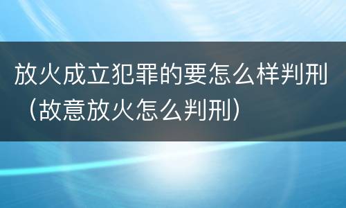放火成立犯罪的要怎么样判刑（故意放火怎么判刑）