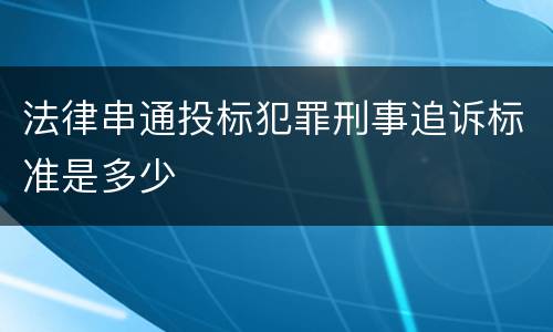 法律串通投标犯罪刑事追诉标准是多少
