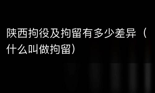 陕西拘役及拘留有多少差异（什么叫做拘留）