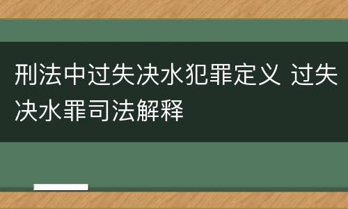 刑法中过失决水犯罪定义 过失决水罪司法解释