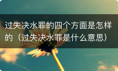 过失决水罪的四个方面是怎样的（过失决水罪是什么意思）