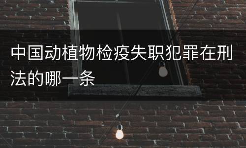中国动植物检疫失职犯罪在刑法的哪一条