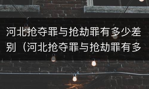 河北抢夺罪与抢劫罪有多少差别（河北抢夺罪与抢劫罪有多少差别呢）