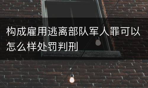 构成雇用逃离部队军人罪可以怎么样处罚判刑