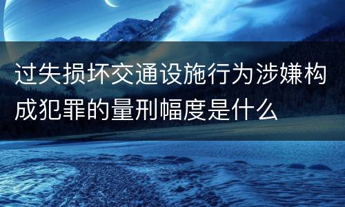 过失损坏交通设施行为涉嫌构成犯罪的量刑幅度是什么