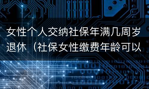 女性个人交纳社保年满几周岁退休（社保女性缴费年龄可以缴到多少岁）