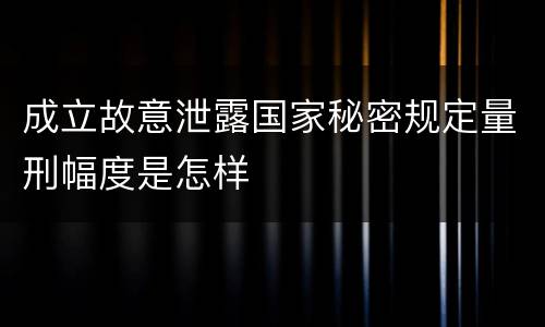 成立故意泄露国家秘密规定量刑幅度是怎样