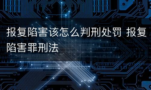 报复陷害该怎么判刑处罚 报复陷害罪刑法