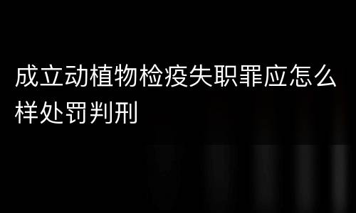 成立动植物检疫失职罪应怎么样处罚判刑
