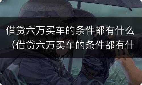 借贷六万买车的条件都有什么（借贷六万买车的条件都有什么要求）