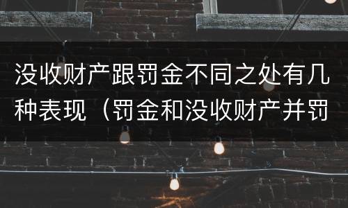 没收财产跟罚金不同之处有几种表现（罚金和没收财产并罚）