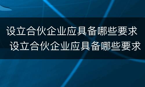 设立合伙企业应具备哪些要求 设立合伙企业应具备哪些要求和标准