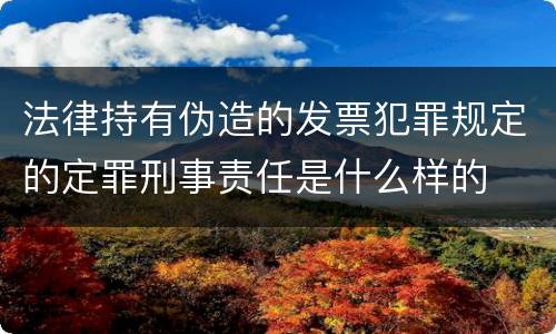 法律持有伪造的发票犯罪规定的定罪刑事责任是什么样的