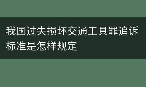 我国过失损坏交通工具罪追诉标准是怎样规定