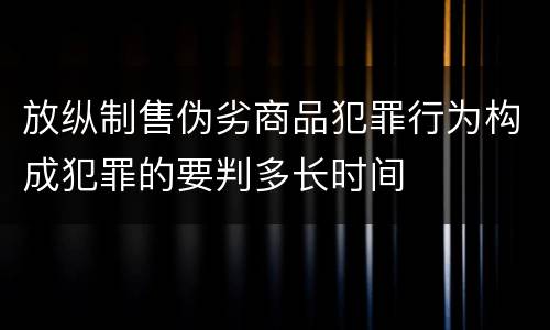 放纵制售伪劣商品犯罪行为构成犯罪的要判多长时间