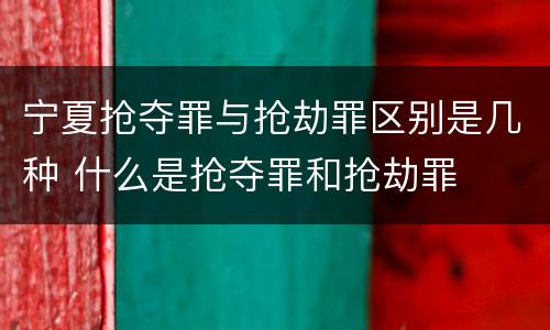 宁夏抢夺罪与抢劫罪区别是几种 什么是抢夺罪和抢劫罪