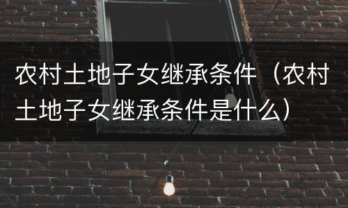 农村土地子女继承条件（农村土地子女继承条件是什么）