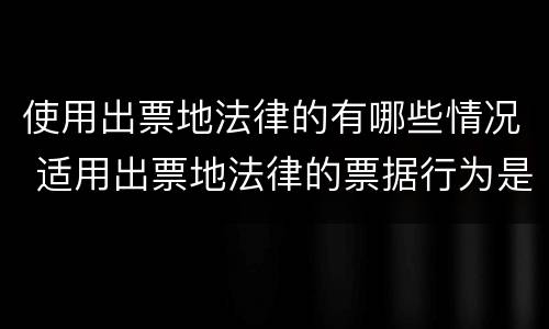 使用出票地法律的有哪些情况 适用出票地法律的票据行为是