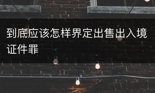 到底应该怎样界定出售出入境证件罪