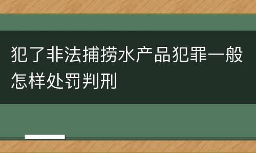 犯了非法捕捞水产品犯罪一般怎样处罚判刑