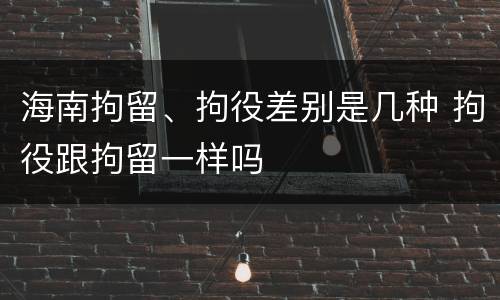 海南拘留、拘役差别是几种 拘役跟拘留一样吗