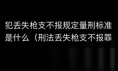犯丢失枪支不报规定量刑标准是什么（刑法丢失枪支不报罪）